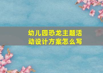 幼儿园恐龙主题活动设计方案怎么写