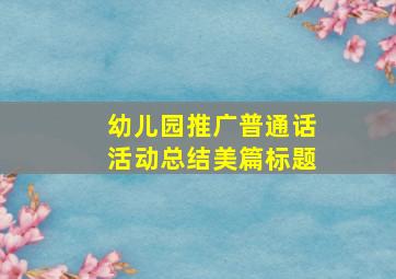 幼儿园推广普通话活动总结美篇标题