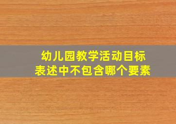 幼儿园教学活动目标表述中不包含哪个要素