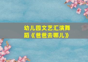 幼儿园文艺汇演舞蹈《爸爸去哪儿》