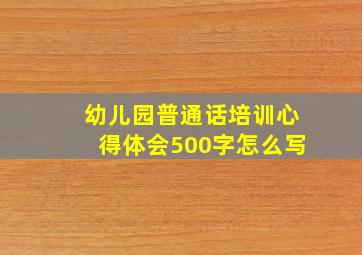 幼儿园普通话培训心得体会500字怎么写