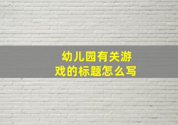 幼儿园有关游戏的标题怎么写