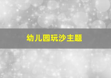 幼儿园玩沙主题