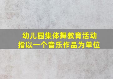 幼儿园集体舞教育活动指以一个音乐作品为单位