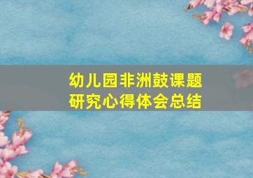 幼儿园非洲鼓课题研究心得体会总结