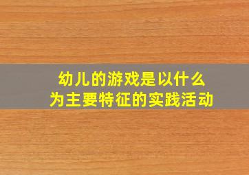 幼儿的游戏是以什么为主要特征的实践活动