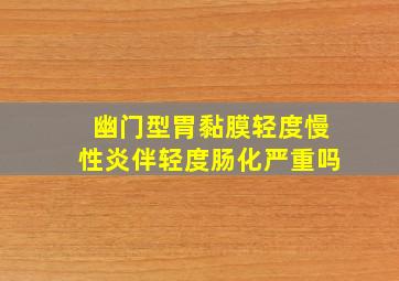 幽门型胃黏膜轻度慢性炎伴轻度肠化严重吗