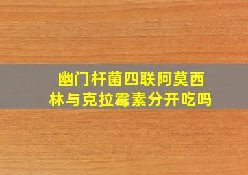 幽门杆菌四联阿莫西林与克拉霉素分开吃吗