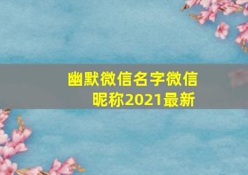 幽默微信名字微信昵称2021最新