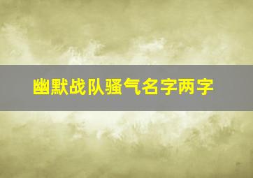 幽默战队骚气名字两字