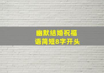 幽默结婚祝福语简短8字开头