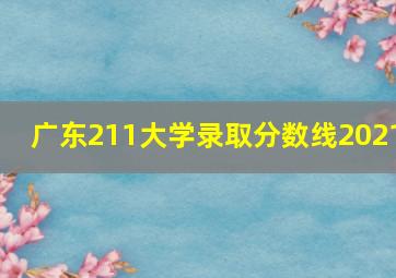 广东211大学录取分数线2021