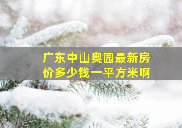 广东中山奥园最新房价多少钱一平方米啊