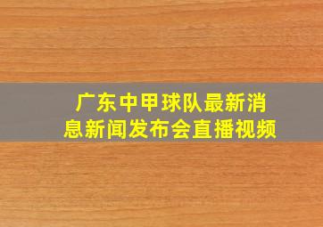 广东中甲球队最新消息新闻发布会直播视频