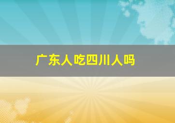 广东人吃四川人吗