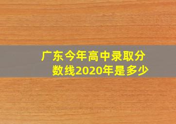 广东今年高中录取分数线2020年是多少