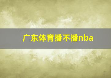 广东体育播不播nba