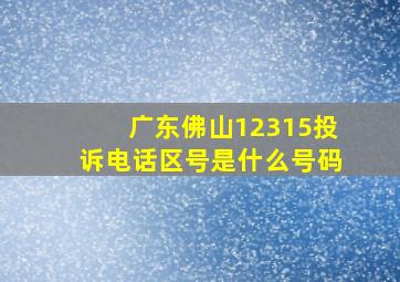 广东佛山12315投诉电话区号是什么号码