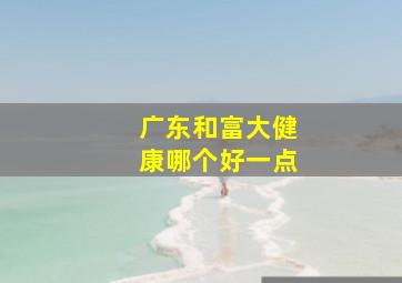 广东和富大健康哪个好一点