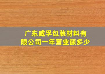 广东威孚包装材料有限公司一年营业额多少