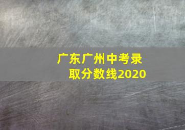 广东广州中考录取分数线2020