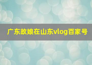 广东故娘在山东vlog百家号