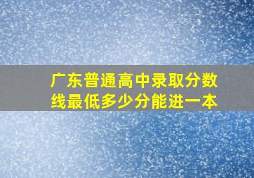 广东普通高中录取分数线最低多少分能进一本