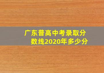 广东普高中考录取分数线2020年多少分