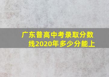 广东普高中考录取分数线2020年多少分能上