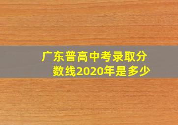 广东普高中考录取分数线2020年是多少