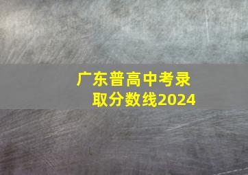 广东普高中考录取分数线2024