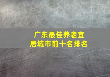 广东最佳养老宜居城市前十名排名