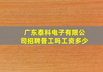 广东泰科电子有限公司招聘普工吗工资多少