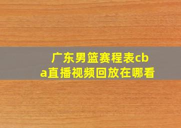 广东男篮赛程表cba直播视频回放在哪看