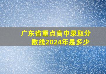 广东省重点高中录取分数线2024年是多少