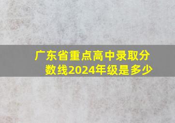 广东省重点高中录取分数线2024年级是多少