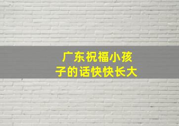 广东祝福小孩子的话快快长大