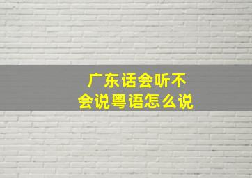 广东话会听不会说粤语怎么说