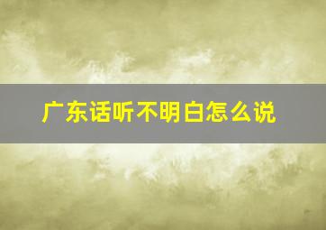 广东话听不明白怎么说