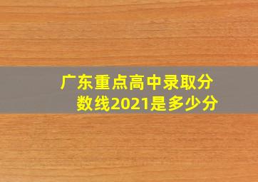 广东重点高中录取分数线2021是多少分