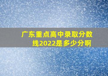 广东重点高中录取分数线2022是多少分啊