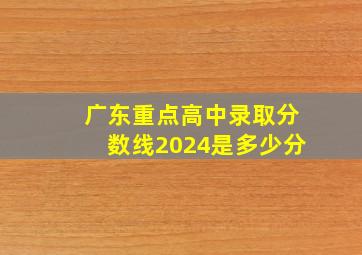 广东重点高中录取分数线2024是多少分