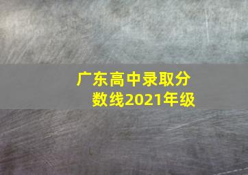 广东高中录取分数线2021年级