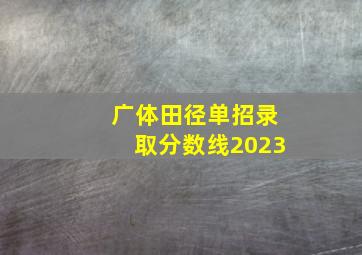 广体田径单招录取分数线2023