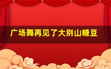 广场舞再见了大别山糖豆