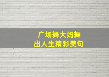 广场舞大妈舞出人生精彩美句