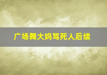 广场舞大妈骂死人后续