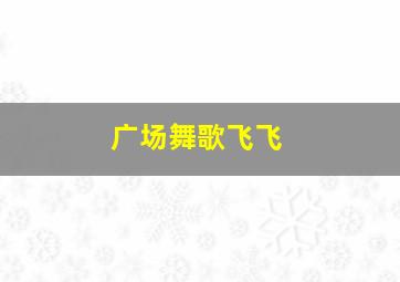 广场舞歌飞飞