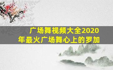 广场舞视频大全2020年最火广场舞心上的罗加