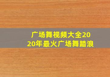 广场舞视频大全2020年最火广场舞踏浪